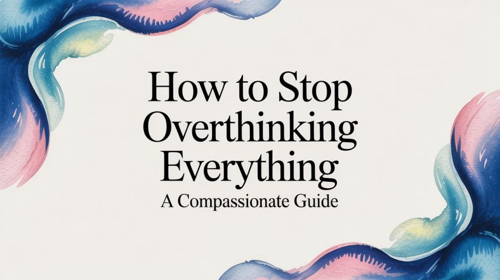 How to Stop Overthinking Everything A Compassionate Guide
